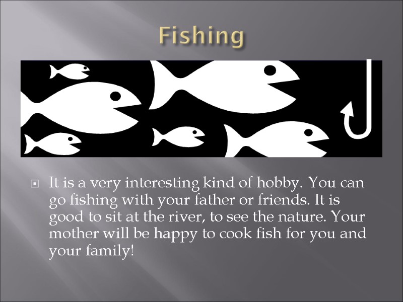 Fishing  It is a very interesting kind of hobby. You can go fishing